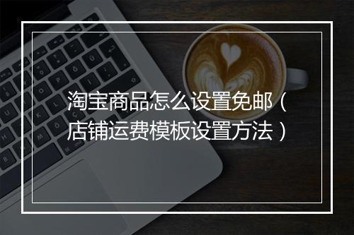 淘宝商品怎么设置免邮（店铺运费模板设置方法）