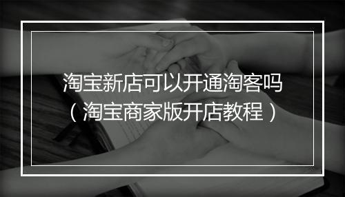 淘宝新店可以开通淘客吗（淘宝商家版开店教程）