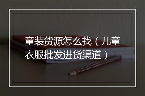 童装货源怎么找（儿童衣服批发进货渠道）