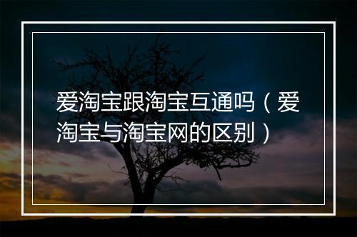 爱淘宝跟淘宝互通吗（爱淘宝与淘宝网的区别）