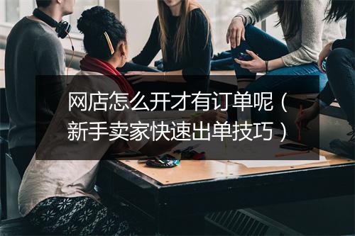 网店怎么开才有订单呢（新手卖家快速出单技巧）
