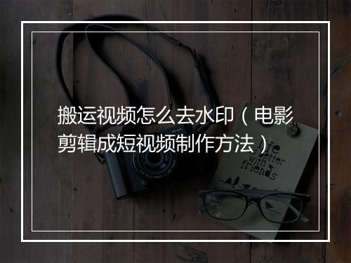 搬运视频怎么去水印（电影剪辑成短视频制作方法）