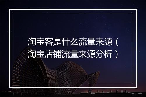 淘宝客是什么流量来源（淘宝店铺流量来源分析）