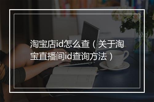 淘宝店id怎么查（关于淘宝直播间id查询方法）