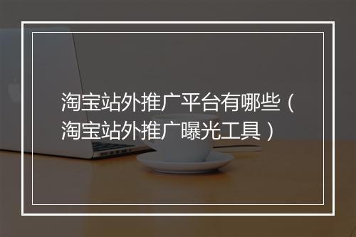 淘宝站外推广平台有哪些（淘宝站外推广曝光工具）