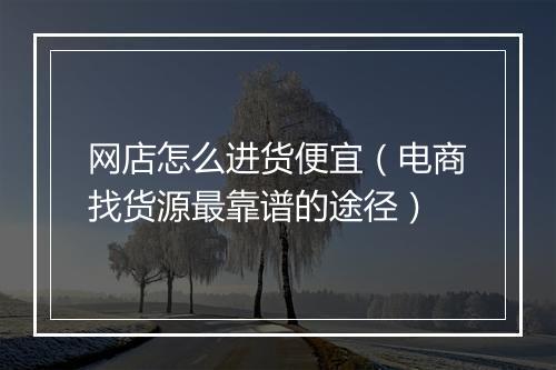 网店怎么进货便宜（电商找货源最靠谱的途径）