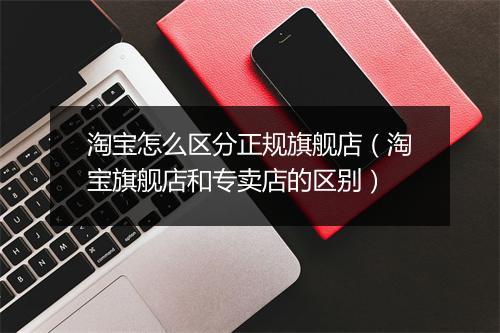 淘宝怎么区分正规旗舰店（淘宝旗舰店和专卖店的区别）