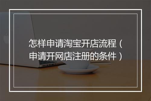怎样申请淘宝开店流程（申请开网店注册的条件）