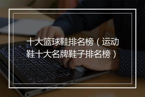十大篮球鞋排名榜（运动鞋十大名牌鞋子排名榜）