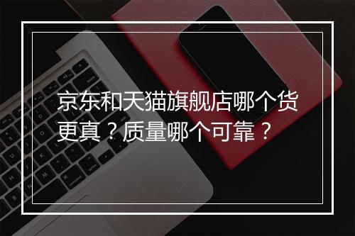 京东和天猫旗舰店哪个货更真？质量哪个可靠？