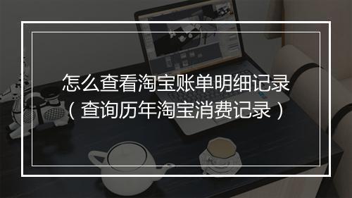 怎么查看淘宝账单明细记录（查询历年淘宝消费记录）