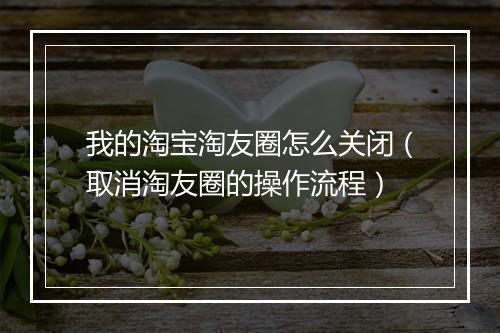 我的淘宝淘友圈怎么关闭（取消淘友圈的操作流程）