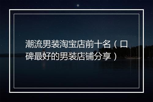 潮流男装淘宝店前十名（口碑最好的男装店铺分享）