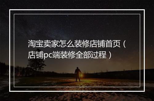 淘宝卖家怎么装修店铺首页（店铺pc端装修全部过程）