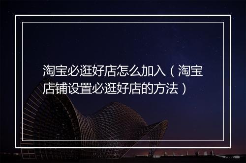 淘宝必逛好店怎么加入（淘宝店铺设置必逛好店的方法）