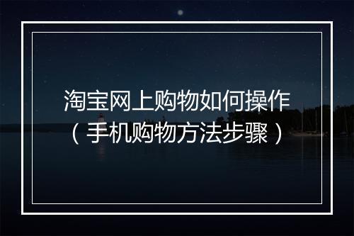 淘宝网上购物如何操作（手机购物方法步骤）