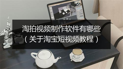 淘拍视频制作软件有哪些（关于淘宝短视频教程）