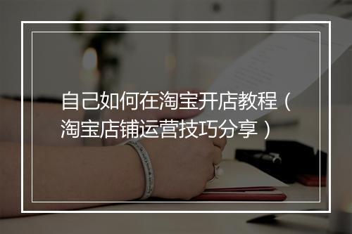 自己如何在淘宝开店教程（淘宝店铺运营技巧分享）