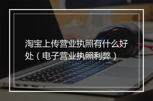淘宝上传营业执照有什么好处（电子营业执照利弊）