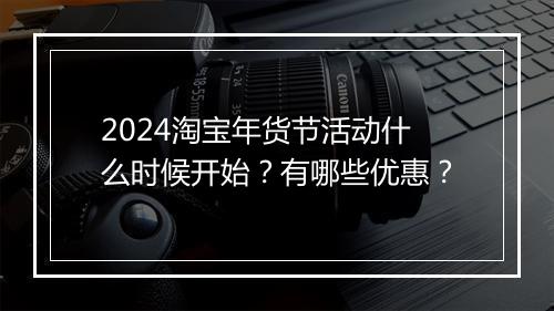 2024淘宝年货节活动什么时候开始？有哪些优惠？