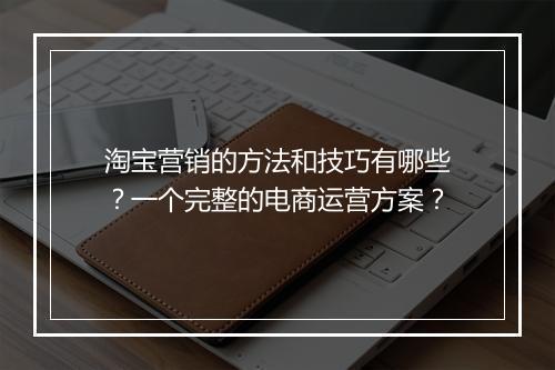 淘宝营销的方法和技巧有哪些？一个完整的电商运营方案？
