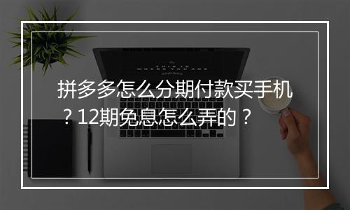 拼多多怎么分期付款买手机？12期免息怎么弄的？