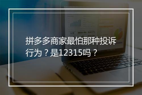 拼多多商家最怕那种投诉行为？是12315吗？