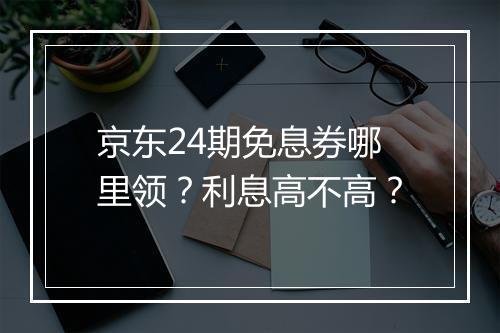 京东24期免息券哪里领？利息高不高？