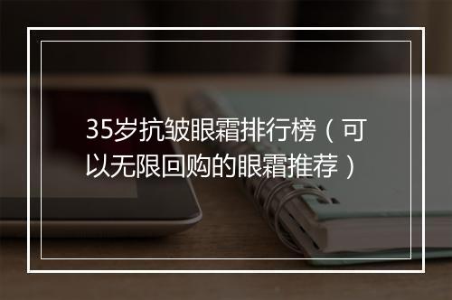 35岁抗皱眼霜排行榜（可以无限回购的眼霜推荐）