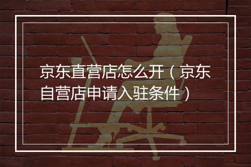 京东直营店怎么开（京东自营店申请入驻条件）