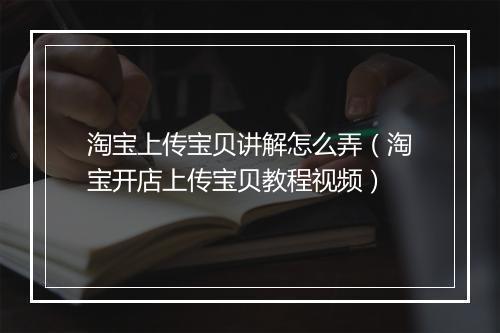 淘宝上传宝贝讲解怎么弄（淘宝开店上传宝贝教程视频）