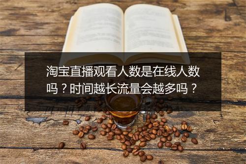 淘宝直播观看人数是在线人数吗？时间越长流量会越多吗？