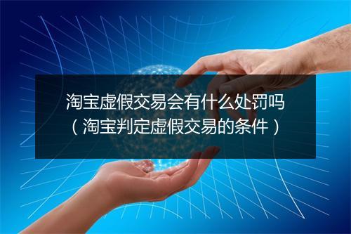 淘宝虚假交易会有什么处罚吗（淘宝判定虚假交易的条件）
