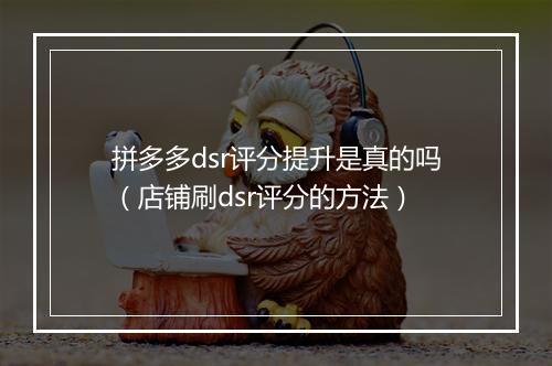 拼多多dsr评分提升是真的吗（店铺刷dsr评分的方法）