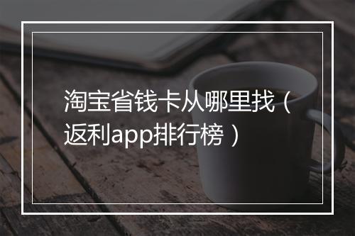淘宝省钱卡从哪里找（返利app排行榜）