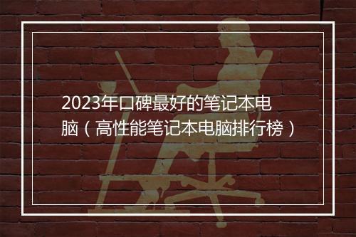 2023年口碑最好的笔记本电脑（高性能笔记本电脑排行榜）