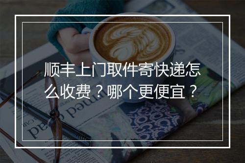 顺丰上门取件寄快递怎么收费？哪个更便宜？