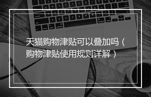 天猫购物津贴可以叠加吗（购物津贴使用规则详解）