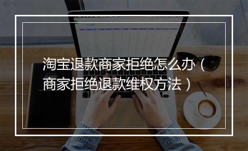 淘宝退款商家拒绝怎么办（商家拒绝退款维权方法）