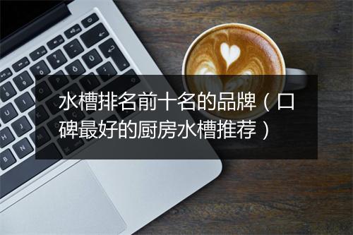 水槽排名前十名的品牌（口碑最好的厨房水槽推荐）