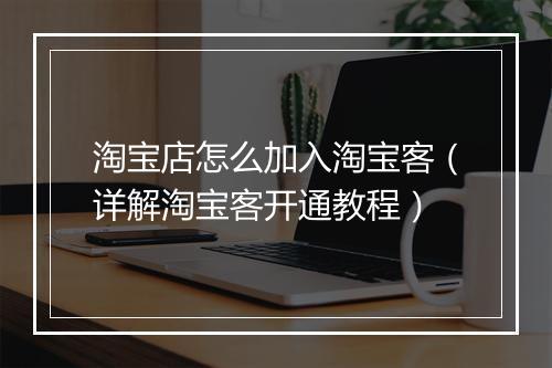 淘宝店怎么加入淘宝客（详解淘宝客开通教程）