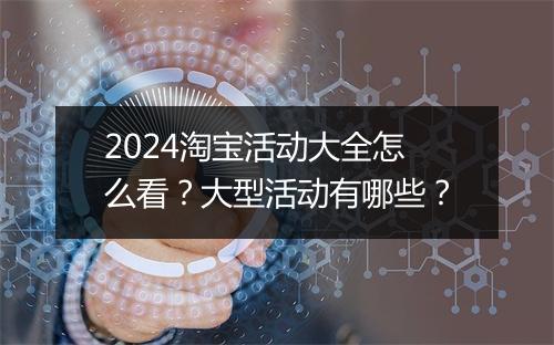 2024淘宝活动大全怎么看？大型活动有哪些？