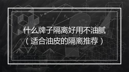 什么牌子隔离好用不油腻（适合油皮的隔离推荐）
