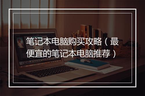 笔记本电脑购买攻略（最便宜的笔记本电脑推荐）