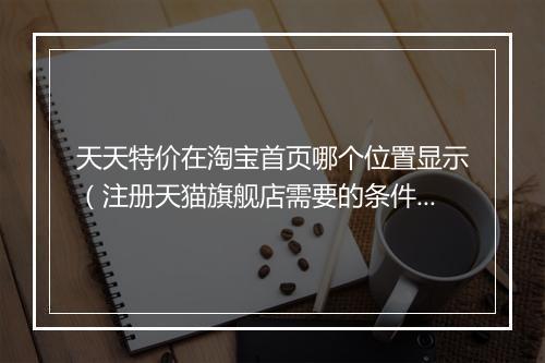 天天特价在淘宝首页哪个位置显示（注册天猫旗舰店需要的条件）