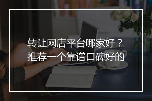 转让网店平台哪家好？推荐一个靠谱口碑好的