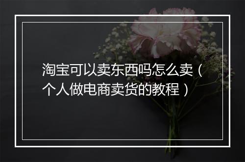 淘宝可以卖东西吗怎么卖（个人做电商卖货的教程）