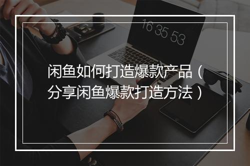 闲鱼如何打造爆款产品（分享闲鱼爆款打造方法）