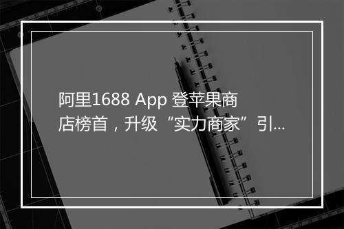 阿里1688 App 登苹果商店榜首，升级“实力商家”引星火大燎原