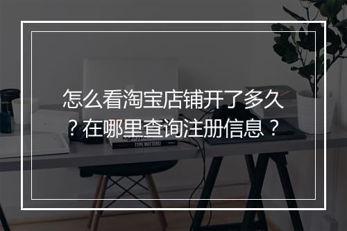 怎么看淘宝店铺开了多久？在哪里查询注册信息？